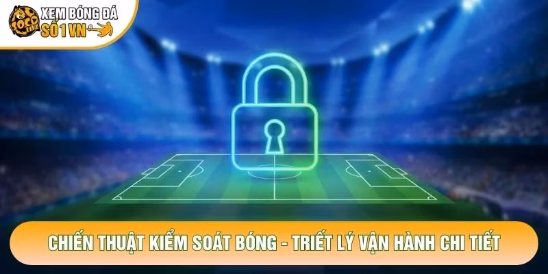 Chiến Thuật Kiểm Soát Bóng – Triết Lý Vận Hành Chi Tiết