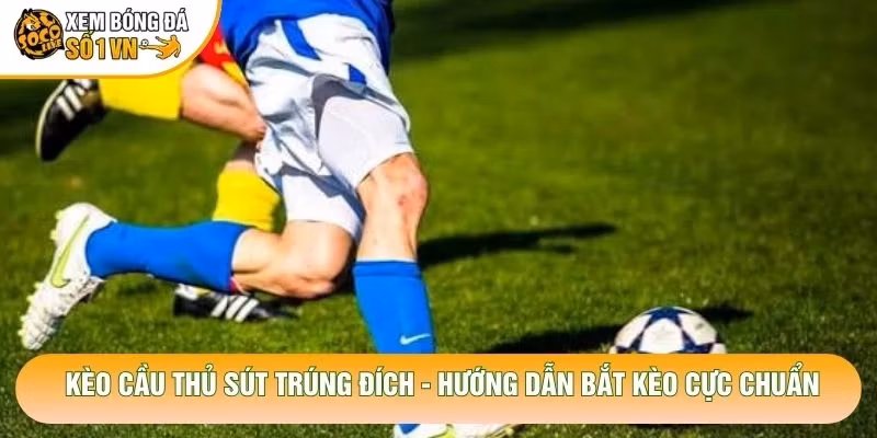 Kèo Cầu Thủ Sút Trúng Đích – Hướng Dẫn Bắt Kèo Cực Chuẩn