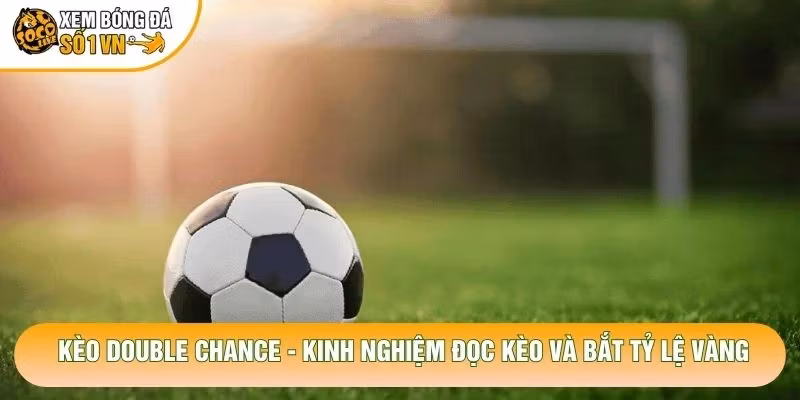 Kèo Double Chance – Kinh Nghiệm Đọc Kèo Và Bắt Tỷ Lệ Vàng