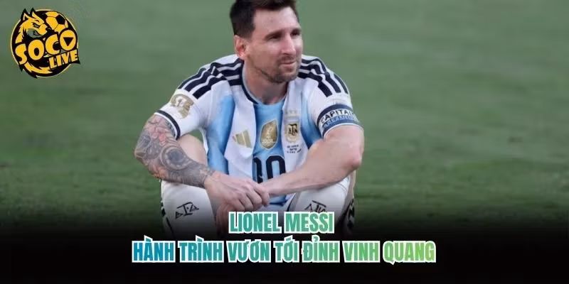Lionel Messi – Hành Trình Vươn Tới Đỉnh Vinh Quang