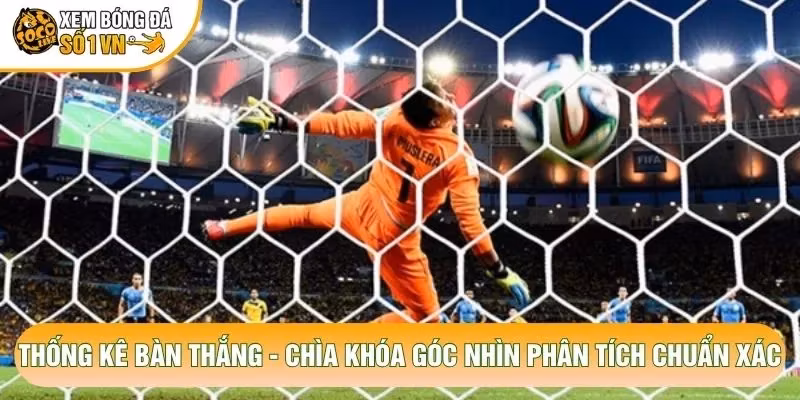 Thống Kê Bàn Thắng – Chìa Khóa Góc Nhìn Phân Tích Chuẩn Xác