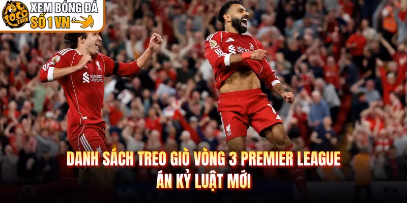 Danh Sách Treo Giò Vòng 3 Premier League – Án Kỷ Luật Mới