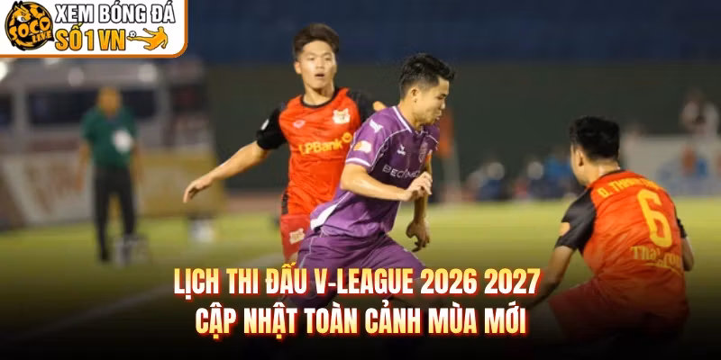 Lịch Thi Đấu V-League 2026 2027 Cập Nhật Toàn Cảnh Mùa Mới